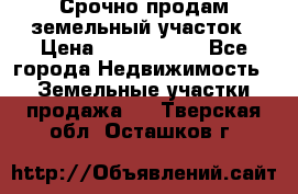 Срочно продам земельный участок › Цена ­ 1 200 000 - Все города Недвижимость » Земельные участки продажа   . Тверская обл.,Осташков г.